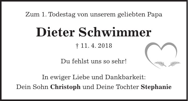 Zum 1. Todestag von unserem geliebten Papa Dieter Schwimmer + 11. 4. 2018 Du fehlst uns so sehr! In ewiger Liebe und Dankbarkeit: Dein Sohn Christoph und Deine Tochter Stephanie