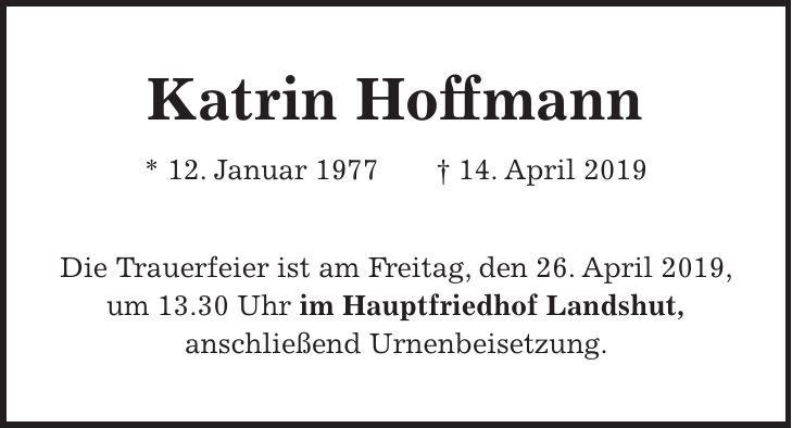 Katrin Hoffmann * 12. Januar 1977 + 14. April 2019 Die Trauerfeier ist am Freitag, den 26. April 2019, um 13.30 Uhr im Hauptfriedhof Landshut, anschließend Urnenbeisetzung.