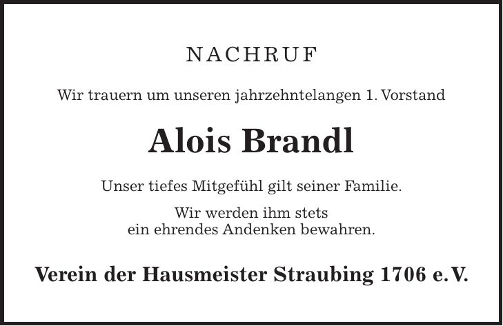 NACHRUF Wir trauern um unseren jahrzehntelangen 1. Vorstand Alois Brandl Unser tiefes Mitgefühl gilt seiner Familie. Wir werden ihm stets ein ehrendes Andenken bewahren. Verein der Hausmeister Straubing 1706 e. V.