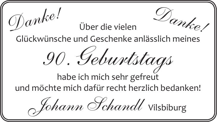 Über die vielen Glückwünsche und Geschenke anlässlich meines 90. Geburtstags habe ich mich sehr gefreut und möchte mich dafür recht herzlich bedanken! Johann Schandl VilsbiburgDanke!Danke!