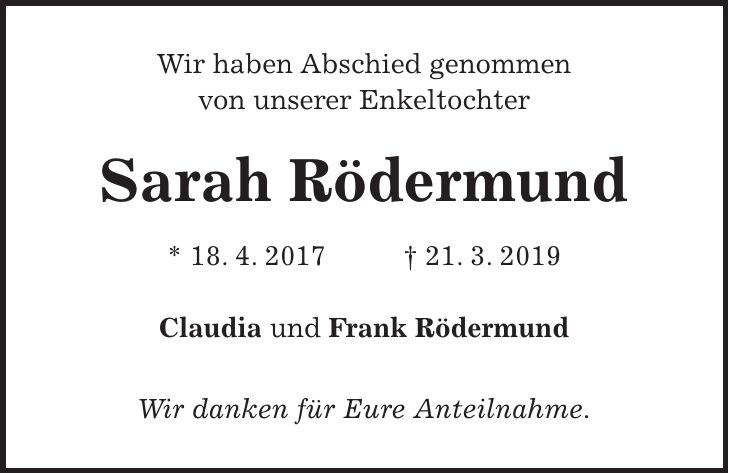 Wir haben Abschied genommen von unserer Enkeltochter Sarah Rödermund * 18. 4. 2017 + 21. 3. 2019 Claudia und Frank Rödermund Wir danken für Eure Anteilnahme.