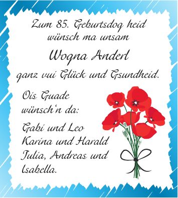 Zum 85. Geburtsdog heid wünsch ma unsam Wogna Anderl ganz vui Glück und Gsundheid. Ois Guade wünsch`n da: Gabi und Leo Karina und Harald Julia, Andreas und Isabella.