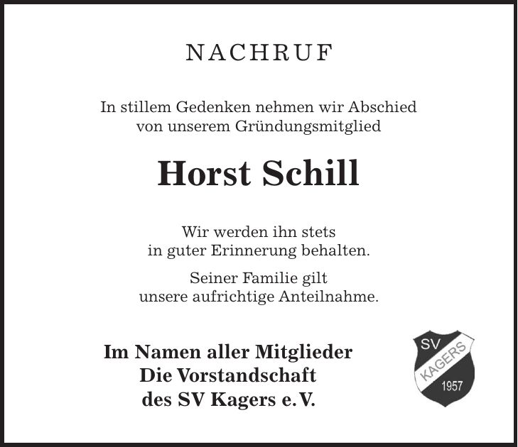 Nachruf In stillem Gedenken nehmen wir Abschied von unserem Gründungsmitglied Horst Schill Wir werden ihn stets in guter Erinnerung behalten. Seiner Familie gilt unsere aufrichtige Anteilnahme. Im Namen aller Mitglieder Die Vorstandschaft des SV Kagers e. V.