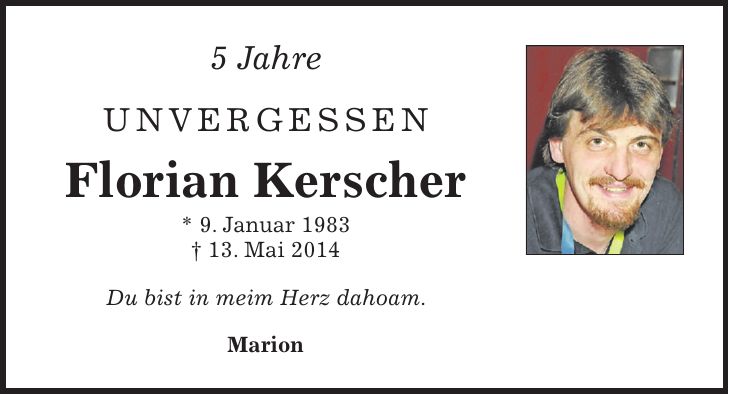 5 Jahre Unvergessen Florian Kerscher * 9. Januar 1983 + 13. Mai 2014 Du bist in meim Herz dahoam. Marion