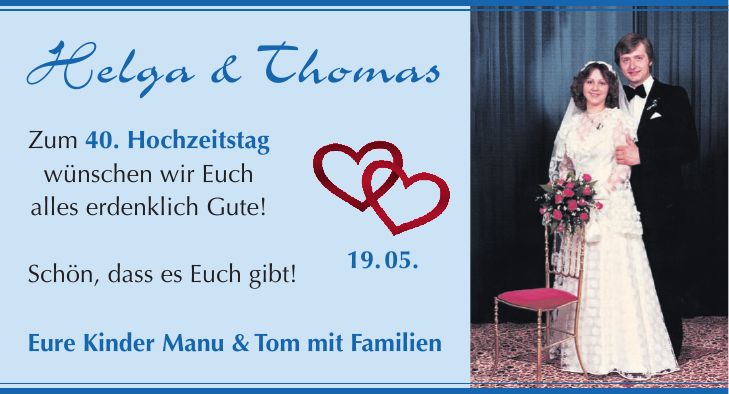 Helga & Thomas Zum 40. Hochzeitstag wünschen wir Euch alles erdenklich Gute! Schön, dass es Euch gibt! 19. 05. Eure Kinder Manu & Tom mit Familien