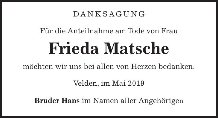 DANKSAGUNG Für die Anteilnahme am Tode von Frau Frieda Matsche möchten wir uns bei allen von Herzen bedanken. Velden, im Mai 2019 Bruder Hans im Namen aller Angehörigen