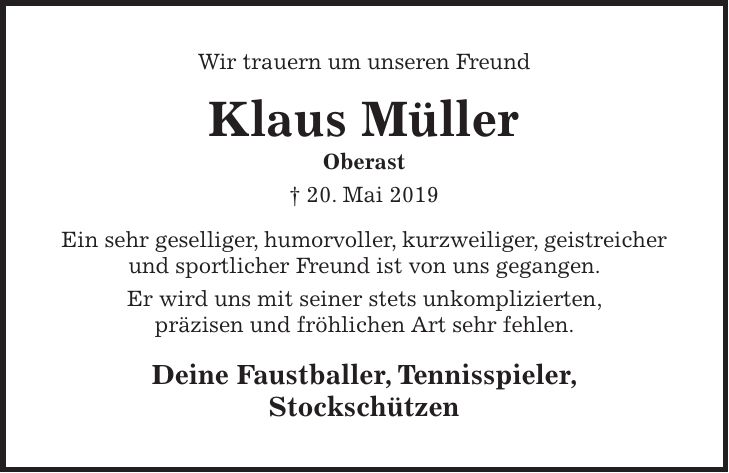 Wir trauern um unseren Freund Klaus Müller Oberast + 20. Mai 2019 Ein sehr geselliger, humorvoller, kurzweiliger, geistreicher und sportlicher Freund ist von uns gegangen. Er wird uns mit seiner stets unkomplizierten, präzisen und fröhlichen Art sehr fehlen. Deine Faustballer, Tennisspieler, Stockschützen