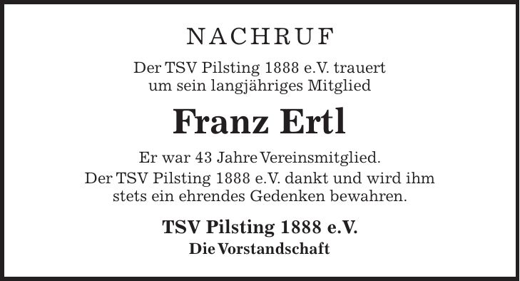 Nachruf Der TSV Pilsting 1888 e.V. trauert um sein langjähriges Mitglied Franz Ertl Er war 43 Jahre Vereinsmitglied. Der TSV Pilsting 1888 e.V. dankt und wird ihm stets ein ehrendes Gedenken bewahren. TSV Pilsting 1888 e.V. Die Vorstandschaft