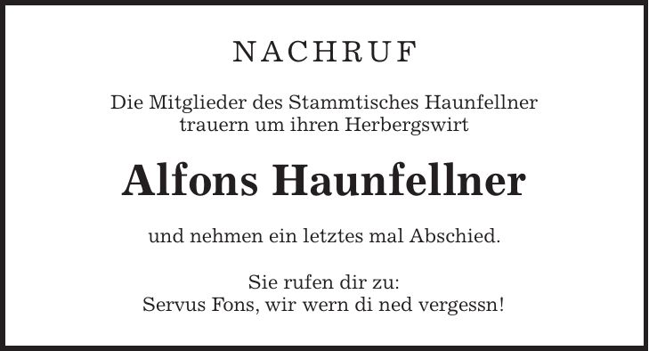 NACHRUF Die Mitglieder des Stammtisches Haunfellner trauern um ihren Herbergswirt Alfons Haunfellner und nehmen ein letztes mal Abschied. Sie rufen dir zu: Servus Fons, wir wern di ned vergessn!