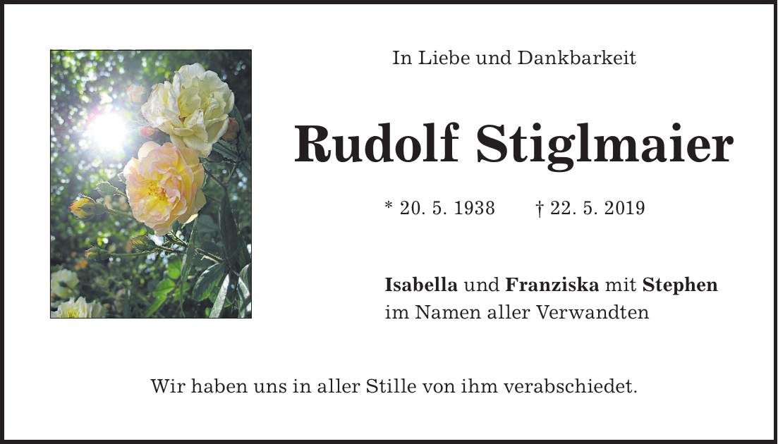In Liebe und Dankbarkeit Rudolf Stiglmaier * 20. 5. 1938 + 22. 5. 2019 Isabella und Franziska mit Stephen im Namen aller Verwandten Wir haben uns in aller Stille von ihm verabschiedet.