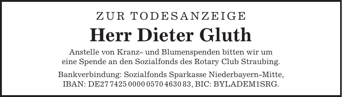 Zur Todesanzeige Herr Dieter Gluth Anstelle von Kranz- und Blumenspenden bitten wir um eine Spende an den Sozialfonds des Rotary Club Straubing. Bankverbindung: Sozialfonds Sparkasse Niederbayern-Mitte, IBAN: DE***, BIC: BYLADEM1SRG.