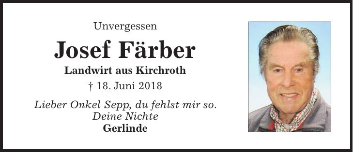 Unvergessen Josef Färber Landwirt aus Kirchroth + 18. Juni 2018 Lieber Onkel Sepp, du fehlst mir so. Deine Nichte Gerlinde