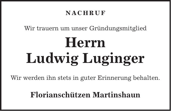 NACHRUF Wir trauern um unser Gründungsmitglied Herrn Ludwig Luginger Wir werden ihn stets in guter Erinnerung behalten. Florianschützen Martinshaun