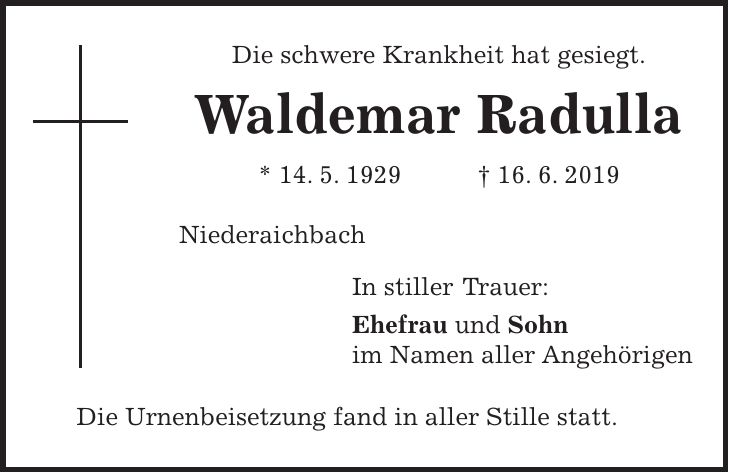 Die schwere Krankheit hat gesiegt. Waldemar Radulla * 14. 5. 1929 + 16. 6. 2019 Niederaichbach In stiller Trauer: Ehefrau und Sohn im Namen aller Angehörigen Die Urnenbeisetzung fand in aller Stille statt.