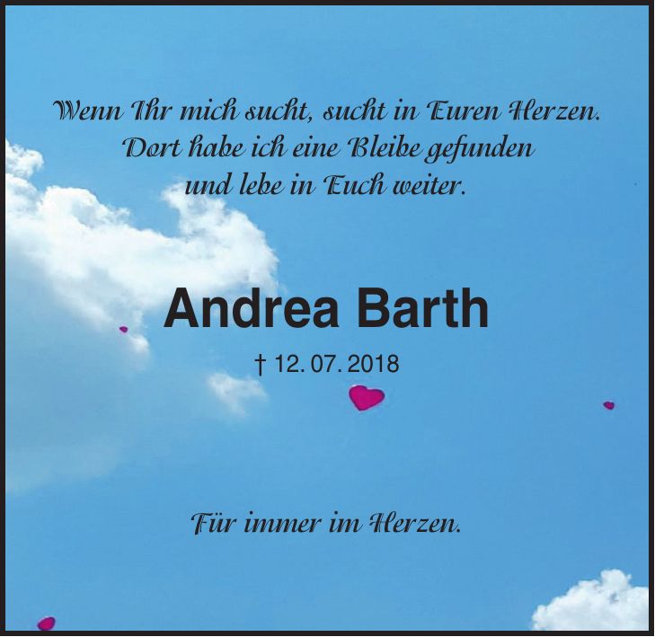 Wenn Ihr mich sucht, sucht in Euren Herzen. Dort habe ich eine Bleibe gefunden und lebe in Euch weiter. Andrea Barth + 12. 07. 2018 Für immer im Herzen.