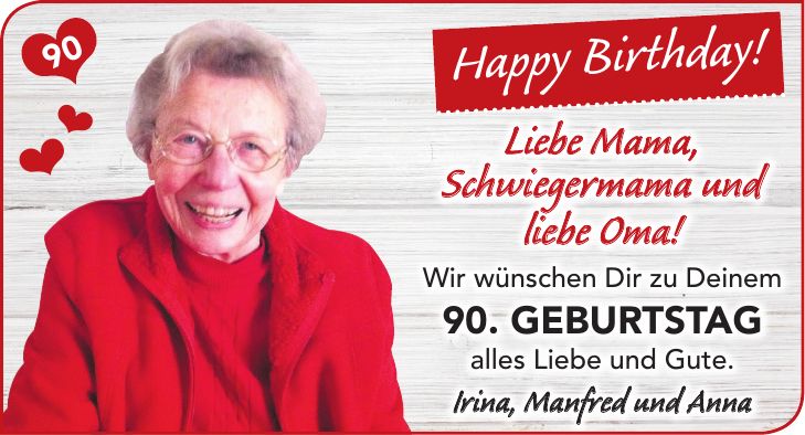 Happy Birthday!Liebe Mama, Schwiegermama und liebe Oma! Wir wünschen Dir zu Deinem 90. Geburtstag alles Liebe und Gute. Irina, Manfred und Anna90