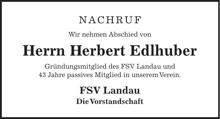 NACHRUF Wir nehmen Abschied von Herrn Herbert Edlhuber Gründungsmitglied des FSV Landau und 43 Jahre passives Mitglied in unserem Verein. FSV Landau Die Vorstandschaft