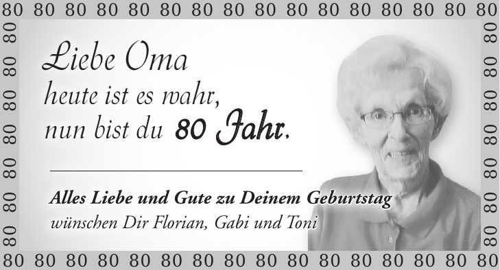 ***Liebe Oma heute ist es wahr, nun bist du 80 Jahr. Alles Liebe und Gute zu Deinem Geburtstag wünschen Dir Florian, Gabi und Toni***