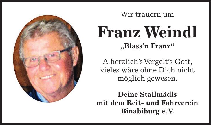 Wir trauern um Franz Weindl ,,Blassn Franz' A herzlichs Vergelts Gott, vieles wäre ohne Dich nicht möglich gewesen. Deine Stallmädls mit dem Reit- und Fahrverein Binabiburg e. V.