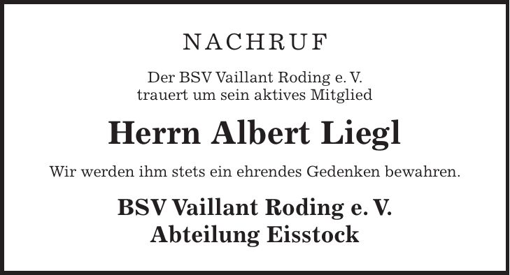 NACHRUF Der BSV Vaillant Roding e. V. trauert um sein aktives Mitglied Herrn Albert Liegl Wir werden ihm stets ein ehrendes Gedenken bewahren. BSV Vaillant Roding e. V. Abteilung Eisstock