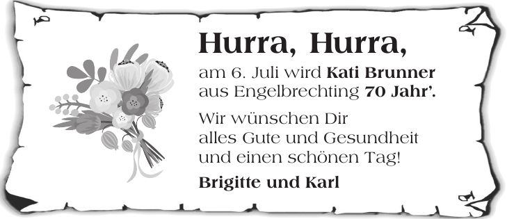 Hurra, Hurra, am 6. Juli wird Kati Brunner aus Engelbrechting 70 Jahr. Wir wünschen Dir alles Gute und Gesundheit und einen schönen Tag! Brigitte und Karl