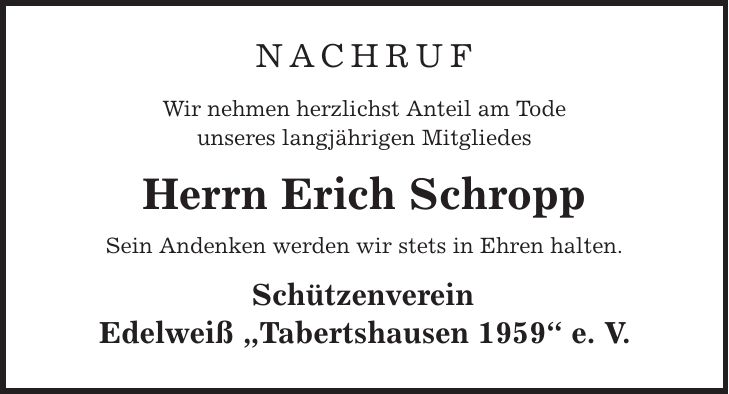 nachruf Wir nehmen herzlichst Anteil am Tode unseres langjährigen Mitgliedes Herrn Erich Schropp Sein Andenken werden wir stets in Ehren halten. Schützenverein Edelweiß ,Tabertshausen 1959' e. V.