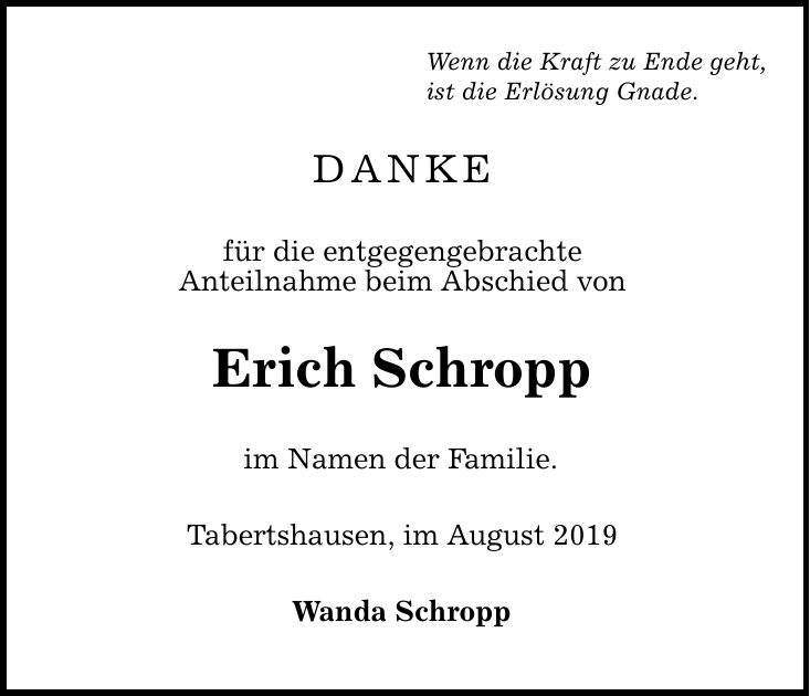 DANKE für die entgegengebrachte Anteilnahme beim Abschied von Erich Schropp im Namen der Familie. Tabertshausen, im August 2019 Wanda Schropp Wenn die Kraft zu Ende geht, ist die Erlösung Gnade.