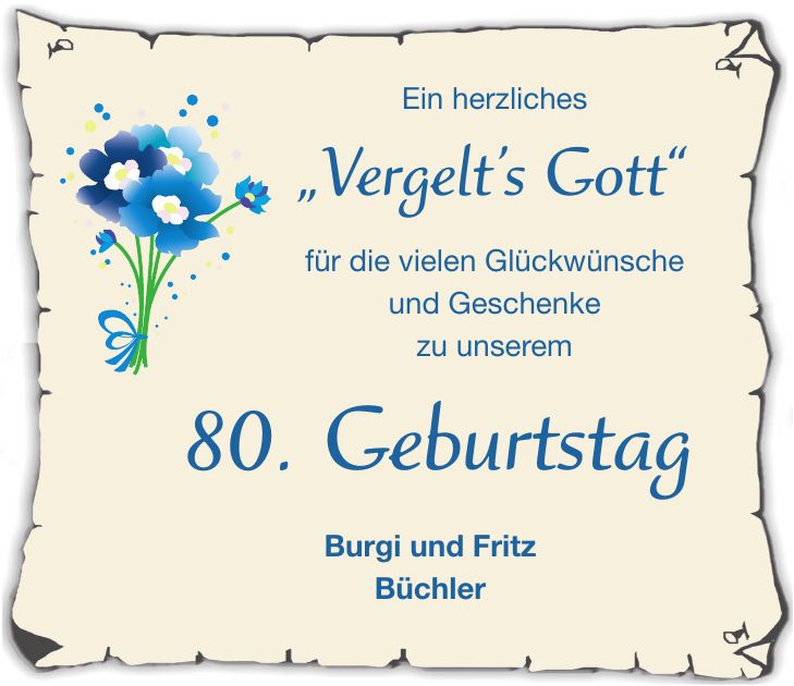 Ein herzliches 'Vergelts Gott' für die vielen Glückwünsche und Geschenke zu unserem 80. Geburtstag Burgi und Fritz Büchler