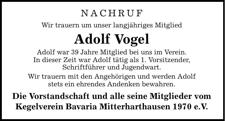 NACHRUF Wir trauern um unser langjähriges Mitglied Adolf Vogel Adolf war 39 Jahre Mitglied bei uns im Verein. In dieser Zeit war Adolf tätig als 1. Vorsitzender, Schriftführer und Jugendwart. Wir trauern mit den Angehörigen und werden Adolf stets ein ehre