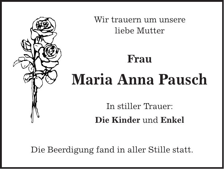 Wir trauern um unsere liebe Mutter Frau Maria Anna Pausch In stiller Trauer: Die Kinder und Enkel Die Beerdigung fand in aller Stille statt.