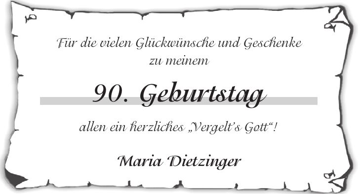 Für die vielen Glückwünsche und Geschenke zu meinem 90. Geburtstag allen ein herzliches 'Vergelts Gott'! Maria Dietzinger