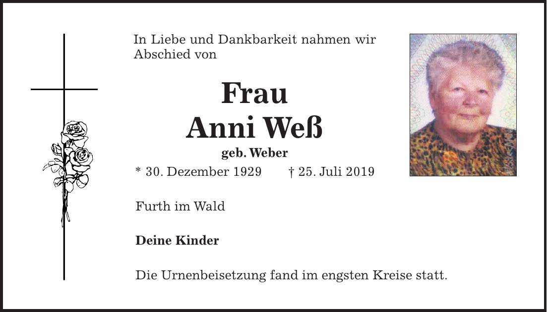 In Liebe und Dankbarkeit nahmen wir Abschied von Frau Anni Weß geb. Weber * 30. Dezember 1929 + 25. Juli 2019 Furth im Wald Deine Kinder Die Urnenbeisetzung fand im engsten Kreise statt.