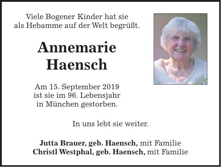 Viele Bogener Kinder hat sie als Hebamme auf der Welt begrüßt. Annemarie Haensch Am 15. September 2019 ist sie im 96. Lebensjahr in München gestorben. In uns lebt sie weiter. Jutta Brauer, geb. Haensch, mit Familie Christl Westphal, geb. Haensch, mit Familie