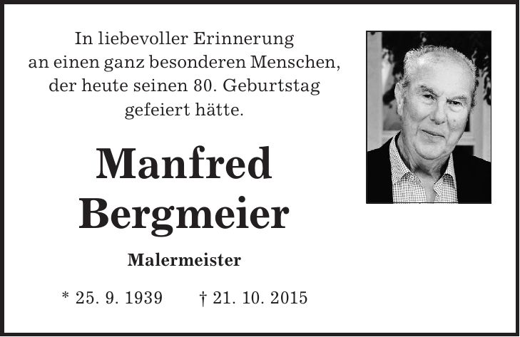 In liebevoller Erinnerung an einen ganz besonderen Menschen, der heute seinen 80. Geburtstag gefeiert hätte. Manfred Bergmeier Malermeister * 25. 9. 1939 + 21. 10. 2015
