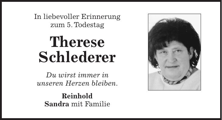 In liebevoller Erinnerung zum 5. Todestag Therese Schlederer Du wirst immer in unseren Herzen bleiben. Reinhold Sandra mit Familie
