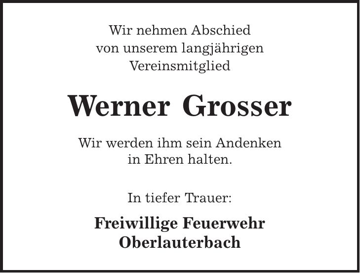 Wir nehmen Abschied von unserem langjährigen Vereinsmitglied Werner Grosser Wir werden ihm sein Andenken in Ehren halten. In tiefer Trauer: Freiwillige Feuerwehr Oberlauterbach