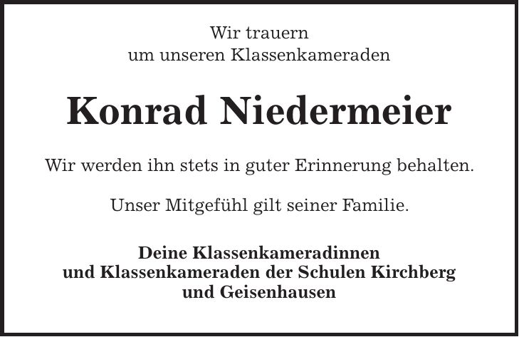 Wir trauern um unseren Klassenkameraden Konrad Niedermeier Wir werden ihn stets in guter Erinnerung behalten. Unser Mitgefühl gilt seiner Familie. Deine Klassenkameradinnen und Klassenkameraden der Schulen Kirchberg und Geisenhausen