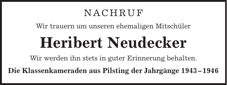 NACHRUF Wir trauern um unseren ehemaligen Mitschüler Heribert Neudecker Wir werden ihn stets in guter Erinnerung behalten. Die Klassenkameraden aus Pilsting der Jahrgänge ***