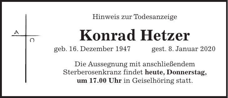 Hinweis zur Todesanzeige Konrad Hetzer geb. 16. Dezember 1947 gest. 8. Januar 2020 Die Aussegnung mit anschließendem Sterberosenkranz findet heute, Donnerstag, um 17.00 Uhr in Geiselhöring statt.