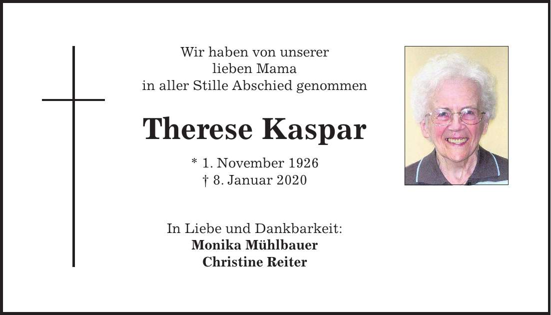 Wir haben von unserer lieben Mama in aller Stille Abschied genommen Therese Kaspar * 1. November 1926 + 8. Januar 2020 In Liebe und Dankbarkeit: Monika Mühlbauer Christine Reiter