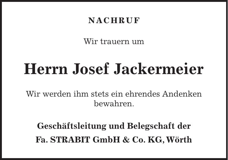 NACHRUF Wir trauern um Herrn Josef Jackermeier Wir werden ihm stets ein ehrendes Andenken bewahren. Geschäftsleitung und Belegschaft der Fa. STRABIT GmbH & Co. KG, Wörth