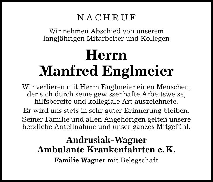 NACHRUF Wir nehmen Abschied von unserem langjährigen Mitarbeiter und Kollegen Herrn Manfred Englmeier Wir verlieren mit Herrn Englmeier einen Menschen, der sich durch seine gewissenhafte Arbeitsweise, hilfsbereite und kollegiale Art auszeichnete. Er wird