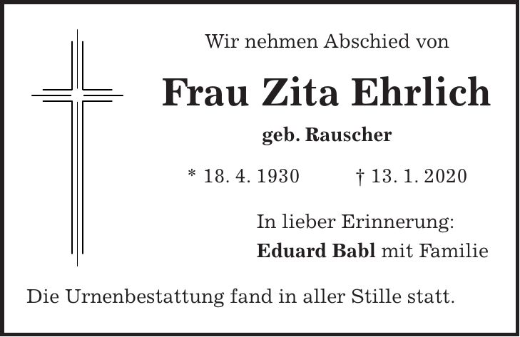 Wir nehmen Abschied von Frau Zita Ehrlich geb. Rauscher * 18. 4. 1930 + 13. 1. 2020 In lieber Erinnerung: Eduard Babl mit Familie Die Urnenbestattung fand in aller Stille statt.