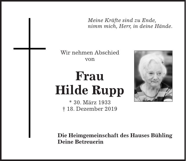 Meine Kräfte sind zu Ende, nimm mich, Herr, in deine Hände. Wir nehmen Abschied von Frau Hilde Rupp * 30. März 1933 + 18. Dezember 2019 Die Heimgemeinschaft des Hauses Bühling Deine Betreuerin