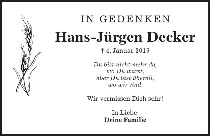 In Gedenken Hans-Jürgen Decker + 4. Januar 2019 Du bist nicht mehr da, wo Du warst, aber Du bist überall, wo wir sind. Wir vermissen Dich sehr! In Liebe: Deine Familie
