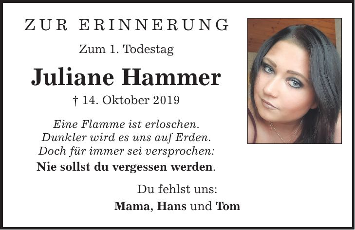 Zur erinnerung Zum 1. Todestag Juliane Hammer  14. Oktober 2019 Eine Flamme ist erloschen. Dunkler wird es uns auf Erden. Doch für immer sei versprochen: Nie sollst du vergessen werden. Du fehlst uns: Mama, Hans und Tom