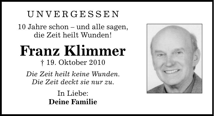 Unvergessen 10 Jahre schon  und alle sagen, die Zeit heilt Wunden! Franz Klimmer  19. Oktober 2010 Die Zeit heilt keine Wunden. Die Zeit deckt sie nur zu. In Liebe: Deine Familie