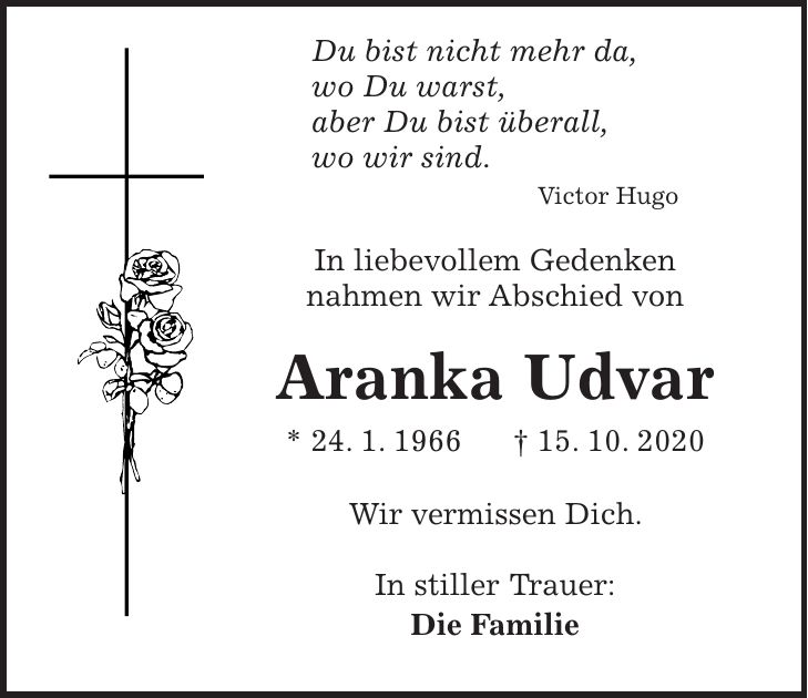 Du bist nicht mehr da, wo Du warst, aber Du bist überall, wo wir sind. Victor Hugo In liebevollem Gedenken nahmen wir Abschied von Aranka Udvar * 24. 1. 1966 + 15. 10. 2020 Wir vermissen Dich. In stiller Trauer: Die Familie