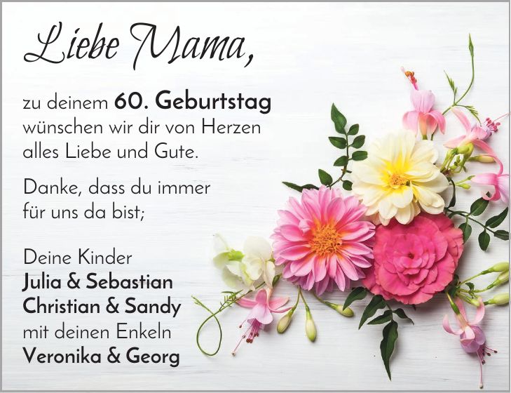 Liebe Mama, zu deinem 60. Geburtstag wünschen wir dir von Herzen alles Liebe und Gute. Danke, dass du immer für uns da bist; Deine Kinder Julia & Sebastian Christian & Sandy mit deinen Enkeln Veronika & Georg