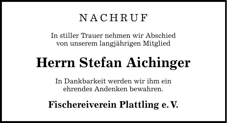 NACHRUF In stiller Trauer nehmen wir Abschied von unserem langjährigen Mitglied Herrn Stefan Aichinger In Dankbarkeit werden wir ihm ein ehrendes Andenken bewahren. Fischereiverein Plattling e.V.